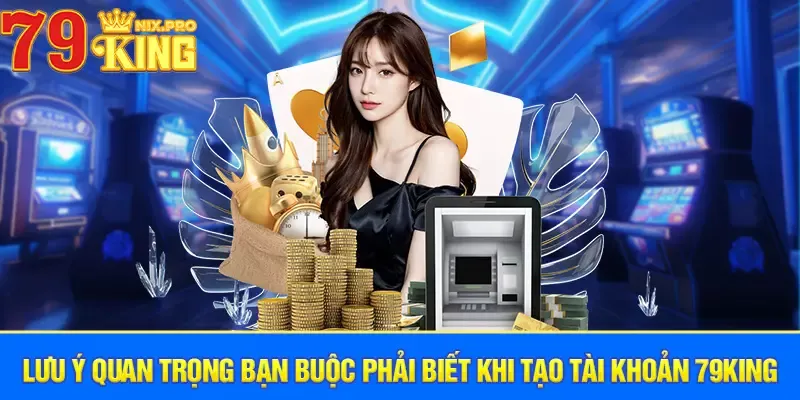 Lưu ý quan trọng bạn buộc phải biết khi tạo tài khoản 79King