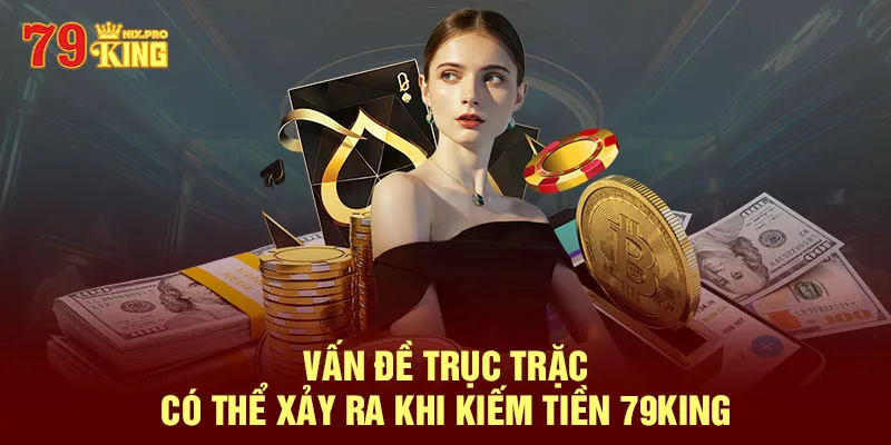 Vấn đề trục trặc có thể xảy ra khi kiếm tiền 79King